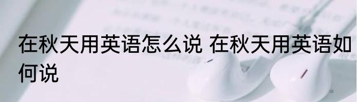 在秋天用英语怎么说 在秋天用英语如何说