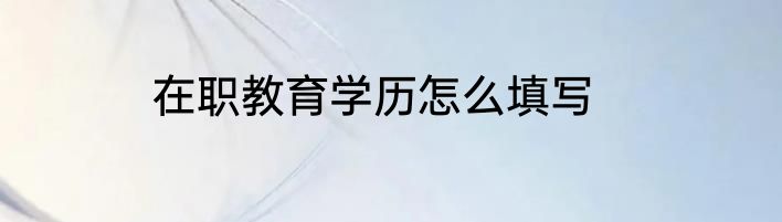 在职教育学历怎么填写