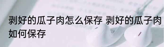 剥好的瓜子肉怎么保存 剥好的瓜子肉如何保存