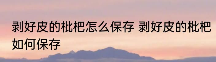剥好皮的枇杷怎么保存 剥好皮的枇杷如何保存
