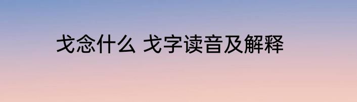 戈念什么 戈字读音及解释