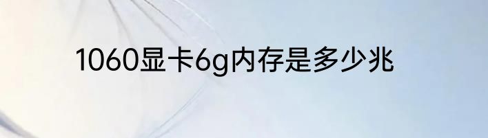 1060显卡6g内存是多少兆