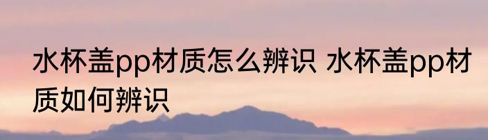 水杯盖pp材质怎么辨识 水杯盖pp材质如何辨识