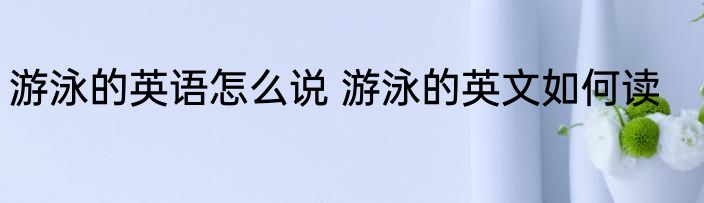游泳的英语怎么说 游泳的英文如何读