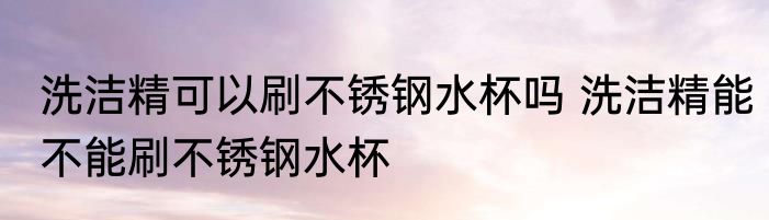 洗洁精可以刷不锈钢水杯吗 洗洁精能不能刷不锈钢水杯
