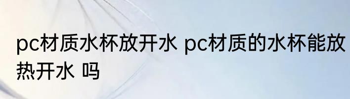pc材质水杯放开水 pc材质的水杯能放热开水 吗