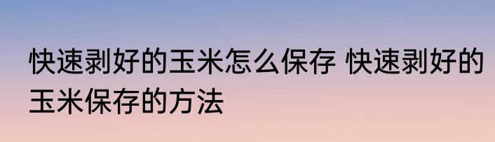 快速剥好的玉米怎么保存 快速剥好的玉米保存的方法