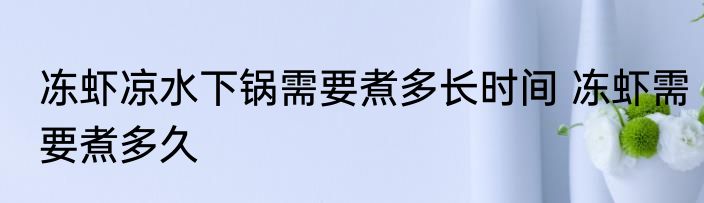 冻虾凉水下锅需要煮多长时间 冻虾需要煮多久