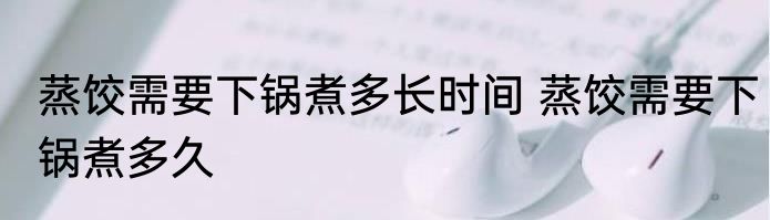 蒸饺需要下锅煮多长时间 蒸饺需要下锅煮多久