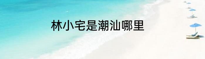 林小宅是潮汕哪里