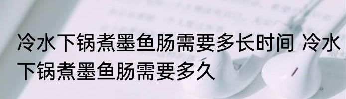 冷水下锅煮墨鱼肠需要多长时间 冷水下锅煮墨鱼肠需要多久