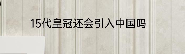 15代皇冠还会引入中国吗