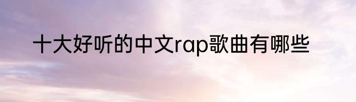 十大好听的中文rap歌曲有哪些