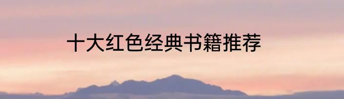 十大红色经典书籍推荐