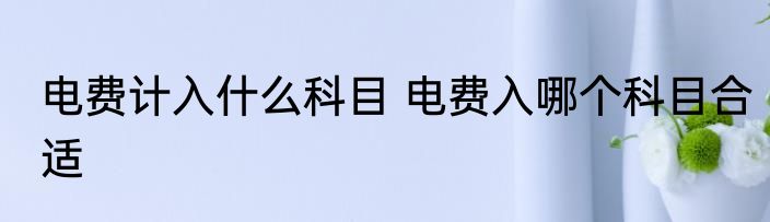 电费计入什么科目 电费入哪个科目合适