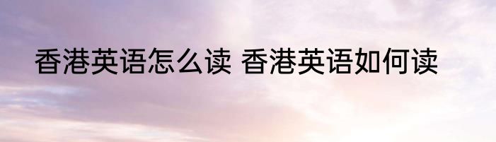 香港英语怎么读 香港英语如何读