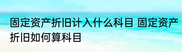固定资产折旧计入什么科目 固定资产折旧如何算科目