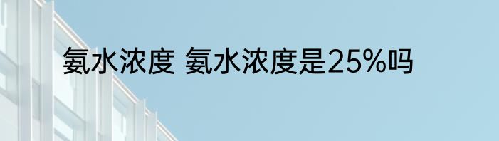 氨水浓度 氨水浓度是25%吗
