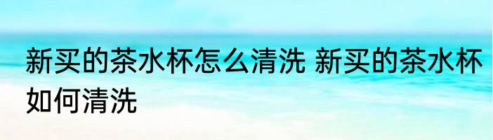新买的茶水杯怎么清洗 新买的茶水杯如何清洗