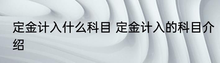 定金计入什么科目 定金计入的科目介绍