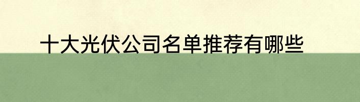 十大光伏公司名单推荐有哪些