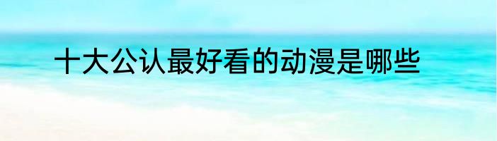 十大公认最好看的动漫是哪些