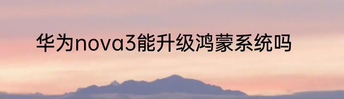 华为nova3能升级鸿蒙系统吗