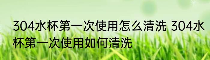 304水杯第一次使用怎么清洗 304水杯第一次使用如何清洗