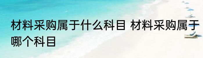 材料采购属于什么科目 材料采购属于哪个科目