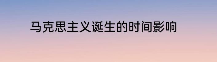 马克思主义诞生的时间影响