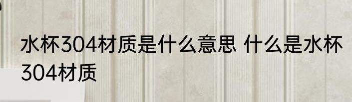 水杯304材质是什么意思 什么是水杯304材质