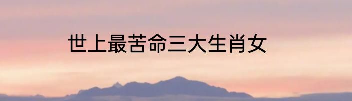世上最苦命三大生肖女
