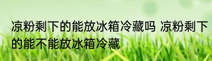 凉粉剩下的能放冰箱冷藏吗 凉粉剩下的能不能放冰箱冷藏