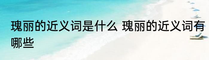 瑰丽的近义词是什么 瑰丽的近义词有哪些