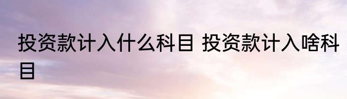 投资款计入什么科目 投资款计入啥科目
