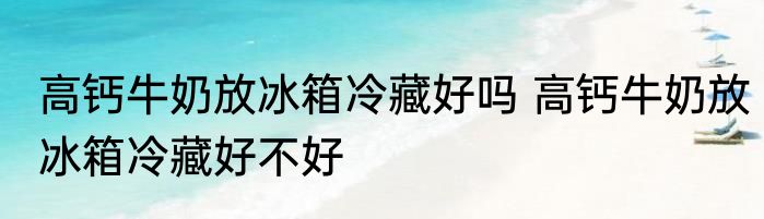 高钙牛奶放冰箱冷藏好吗 高钙牛奶放冰箱冷藏好不好