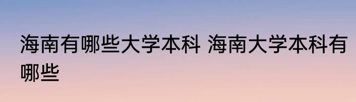 海南有哪些大学本科 海南大学本科有哪些
