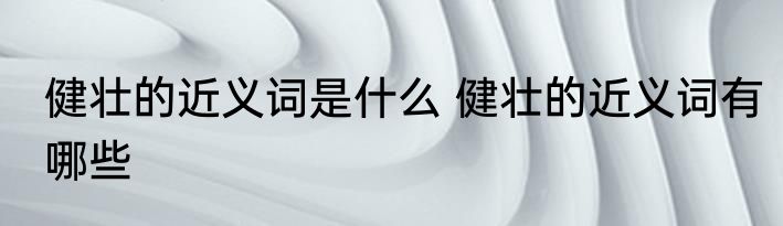 健壮的近义词是什么 健壮的近义词有哪些
