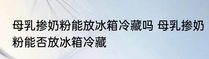 母乳掺奶粉能放冰箱冷藏吗 母乳掺奶粉能否放冰箱冷藏