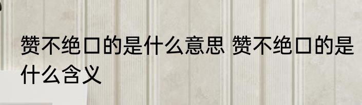 赞不绝口的是什么意思 赞不绝口的是什么含义