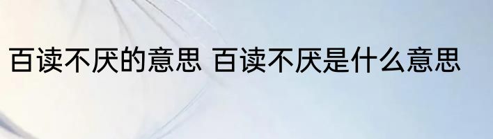 百读不厌的意思 百读不厌是什么意思