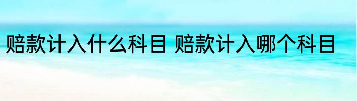赔款计入什么科目 赔款计入哪个科目