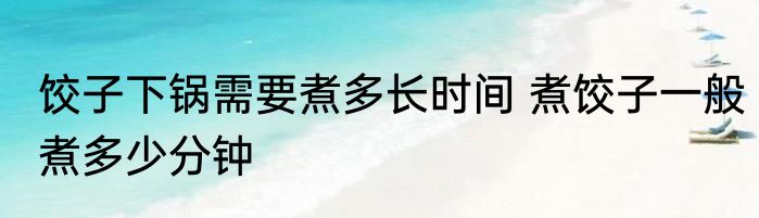 饺子下锅需要煮多长时间 煮饺子一般煮多少分钟