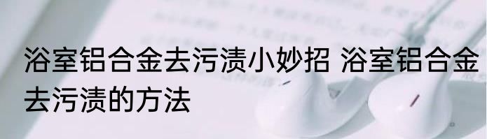 浴室铝合金去污渍小妙招 浴室铝合金去污渍的方法
