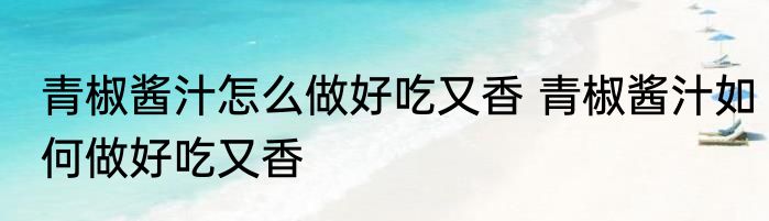 青椒酱汁怎么做好吃又香 青椒酱汁如何做好吃又香