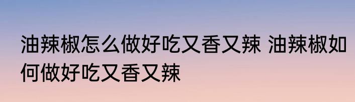 油辣椒怎么做好吃又香又辣 油辣椒如何做好吃又香又辣