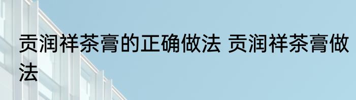 贡润祥茶膏的正确做法 贡润祥茶膏做法