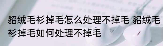 貂绒毛衫掉毛怎么处理不掉毛 貂绒毛衫掉毛如何处理不掉毛