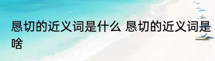 恳切的近义词是什么 恳切的近义词是啥