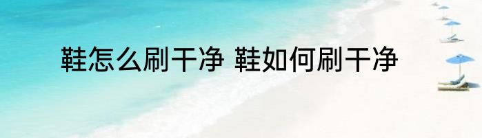 鞋怎么刷干净 鞋如何刷干净